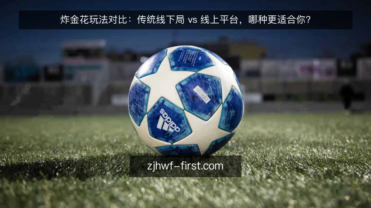 炸金花玩法对比：传统线下局 vs 线上平台，哪种更适合你？