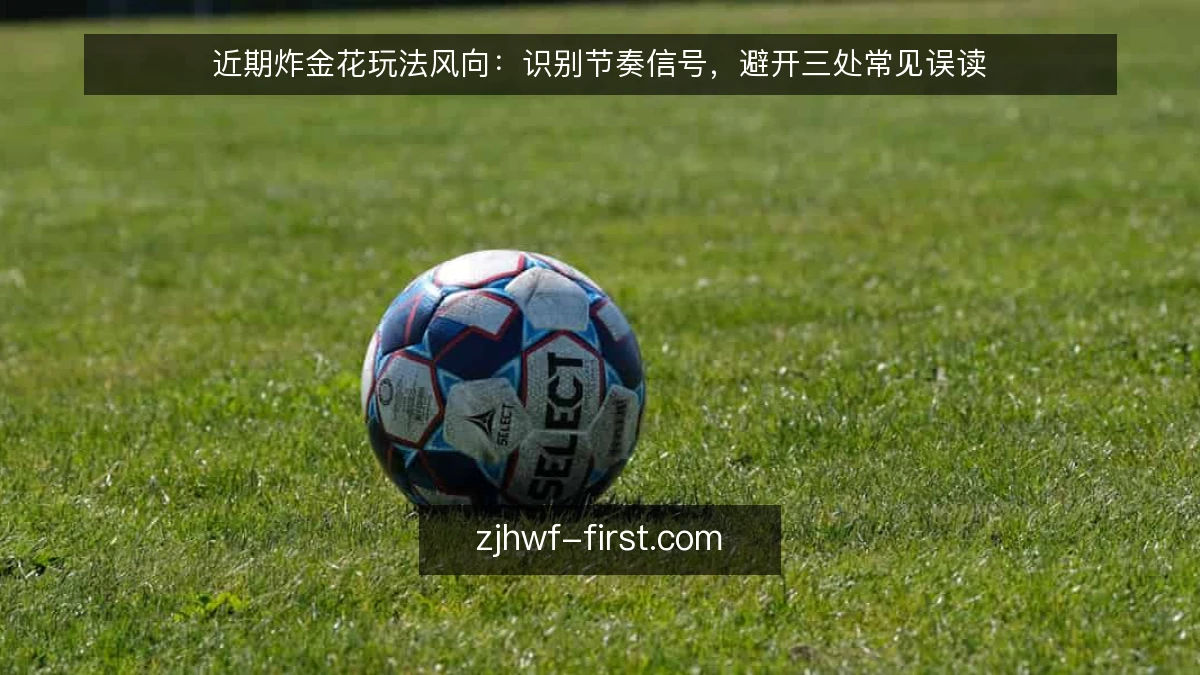 近期炸金花玩法风向：识别节奏信号，避开三处常见误读
