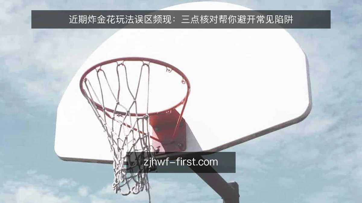 近期炸金花玩法误区频现:三点核对帮你避开常见陷阱
